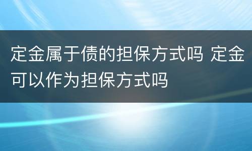 定金属于债的担保方式吗 定金可以作为担保方式吗