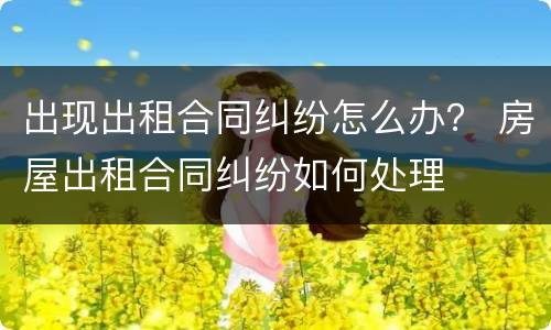 出现出租合同纠纷怎么办？ 房屋出租合同纠纷如何处理