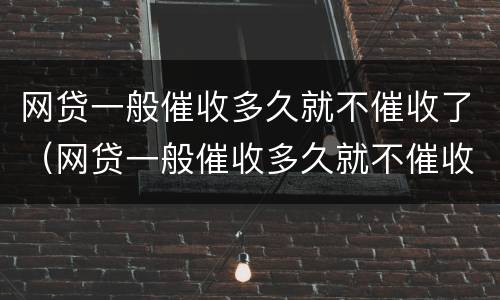 网贷一般催收多久就不催收了（网贷一般催收多久就不催收了呢）