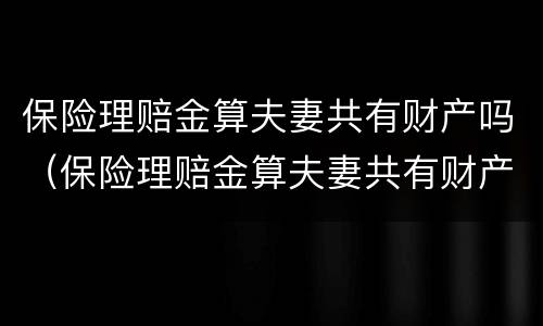 保险理赔金算夫妻共有财产吗（保险理赔金算夫妻共有财产吗对吗）