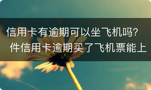 信用卡有逾期可以坐飞机吗？ 件信用卡逾期买了飞机票能上飞机吗