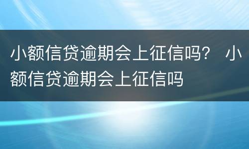 小额信贷逾期会上征信吗？ 小额信贷逾期会上征信吗