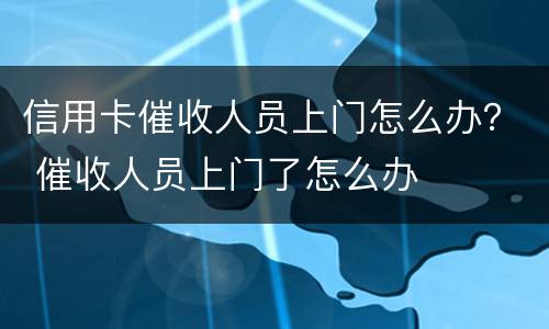 信用卡催收人员上门怎么办？ 催收人员上门了怎么办