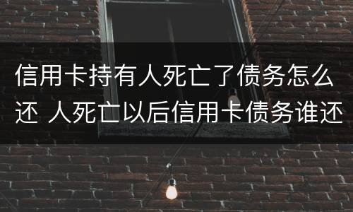 信用卡持有人死亡了债务怎么还 人死亡以后信用卡债务谁还