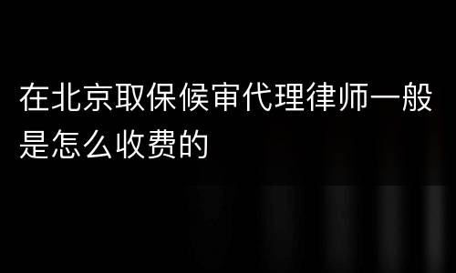 在北京取保候审代理律师一般是怎么收费的