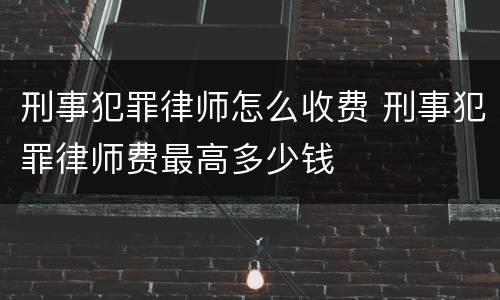 刑事犯罪律师怎么收费 刑事犯罪律师费最高多少钱