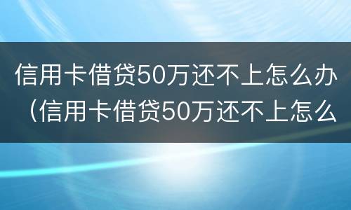 信用卡借贷50万还不上怎么办（信用卡借贷50万还不上怎么办呀）