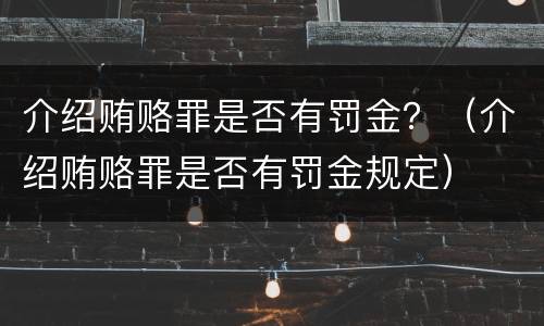 介绍贿赂罪是否有罚金？（介绍贿赂罪是否有罚金规定）