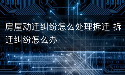 房屋动迁纠纷怎么处理拆迁 拆迁纠纷怎么办
