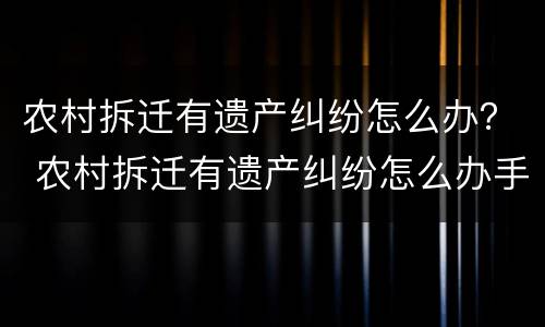 农村拆迁有遗产纠纷怎么办？ 农村拆迁有遗产纠纷怎么办手续