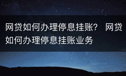 网贷如何办理停息挂账？ 网贷如何办理停息挂账业务