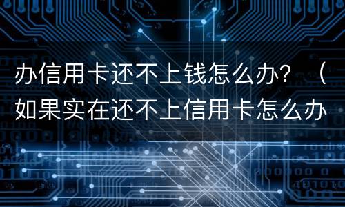 办信用卡还不上钱怎么办？（如果实在还不上信用卡怎么办）