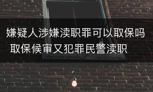 嫌疑人涉嫌渎职罪可以取保吗 取保候审又犯罪民警渎职
