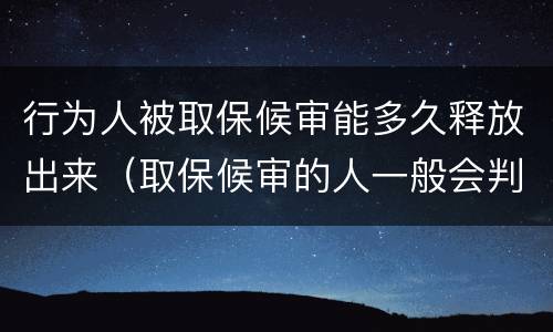 行为人被取保候审能多久释放出来（取保候审的人一般会判多久）