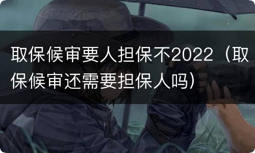 取保候审要人担保不2022（取保候审还需要担保人吗）