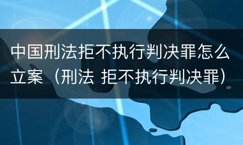 中国刑法拒不执行判决罪怎么立案（刑法 拒不执行判决罪）