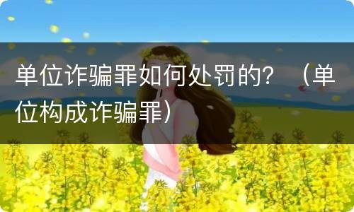 单位诈骗罪如何处罚的？（单位构成诈骗罪）
