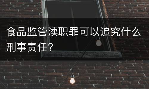 食品监管渎职罪可以追究什么刑事责任?