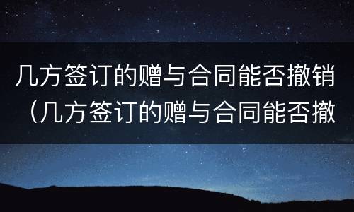 几方签订的赠与合同能否撤销（几方签订的赠与合同能否撤销呢）