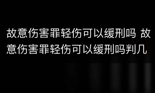 故意伤害罪轻伤可以缓刑吗 故意伤害罪轻伤可以缓刑吗判几年