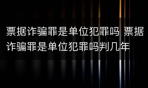 票据诈骗罪是单位犯罪吗 票据诈骗罪是单位犯罪吗判几年