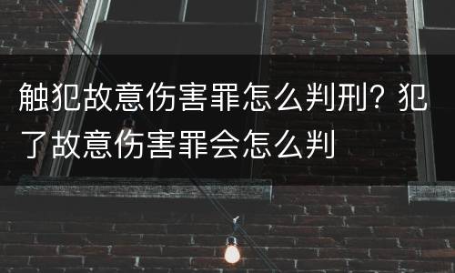 触犯故意伤害罪怎么判刑? 犯了故意伤害罪会怎么判