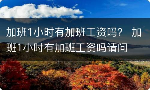 加班1小时有加班工资吗？ 加班1小时有加班工资吗请问