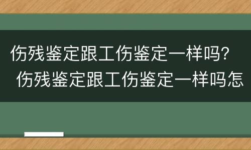伤残鉴定跟工伤鉴定一样吗？ 伤残鉴定跟工伤鉴定一样吗怎么赔偿