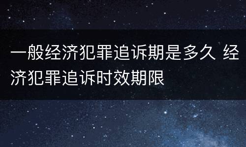 一般经济犯罪追诉期是多久 经济犯罪追诉时效期限