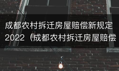 成都农村拆迁房屋赔偿新规定2022（成都农村拆迁房屋赔偿新规定2021）