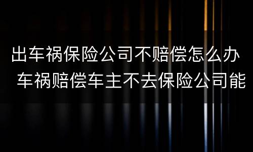 出车祸保险公司不赔偿怎么办 车祸赔偿车主不去保险公司能赔偿吗