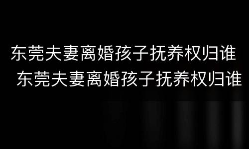 东莞夫妻离婚孩子抚养权归谁 东莞夫妻离婚孩子抚养权归谁所有