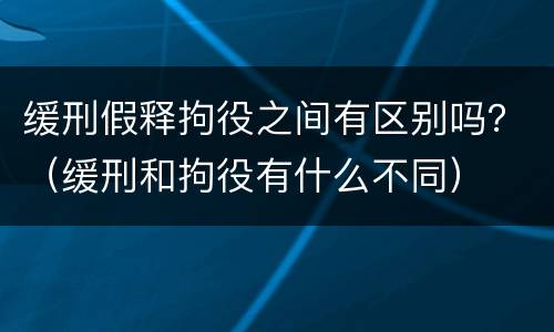 缓刑假释拘役之间有区别吗？（缓刑和拘役有什么不同）