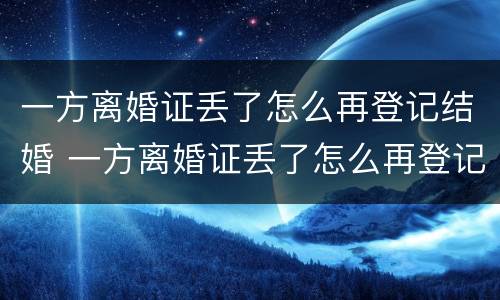 一方离婚证丢了怎么再登记结婚 一方离婚证丢了怎么再登记结婚呢