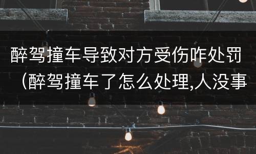 醉驾撞车导致对方受伤咋处罚（醉驾撞车了怎么处理,人没事,车损哪一方赔）