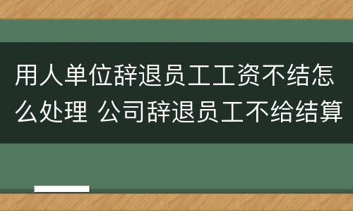 用人单位辞退员工工资不结怎么处理 公司辞退员工不给结算工资怎么办