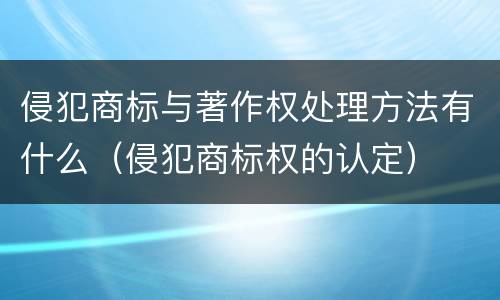 侵犯商标与著作权处理方法有什么（侵犯商标权的认定）
