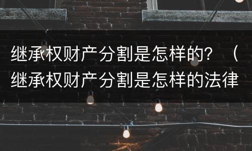 继承权财产分割是怎样的？（继承权财产分割是怎样的法律）