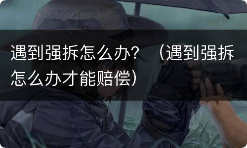 遇到强拆怎么办？（遇到强拆怎么办才能赔偿）