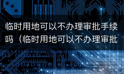 临时用地可以不办理审批手续吗（临时用地可以不办理审批手续吗北京）