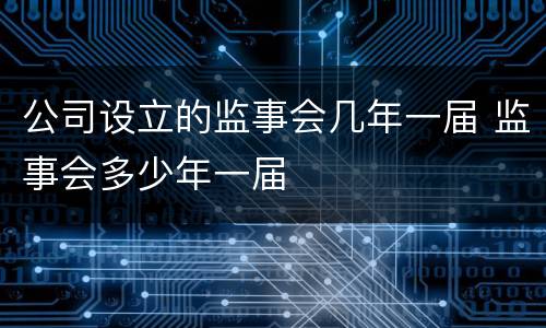 公司设立的监事会几年一届 监事会多少年一届