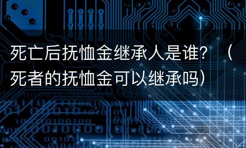 死亡后抚恤金继承人是谁？（死者的抚恤金可以继承吗）