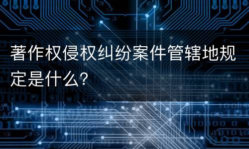 著作权侵权纠纷案件管辖地规定是什么？