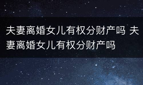 夫妻离婚女儿有权分财产吗 夫妻离婚女儿有权分财产吗