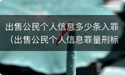 出售公民个人信息多少条入罪（出售公民个人信息罪量刑标准）