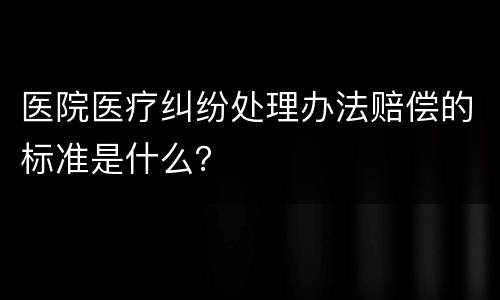 医院医疗纠纷处理办法赔偿的标准是什么？