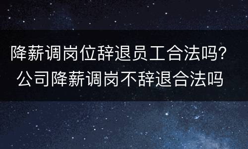降薪调岗位辞退员工合法吗？ 公司降薪调岗不辞退合法吗
