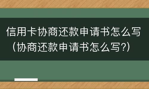 信用卡协商还款申请书怎么写（协商还款申请书怎么写?）