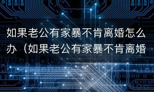 如果老公有家暴不肯离婚怎么办（如果老公有家暴不肯离婚怎么办呢）