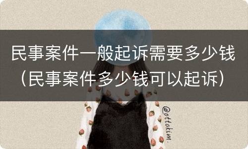 民事案件一般起诉需要多少钱（民事案件多少钱可以起诉）